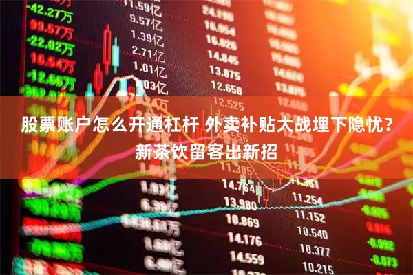 股票账户怎么开通杠杆 外卖补贴大战埋下隐忧？新茶饮留客出新招