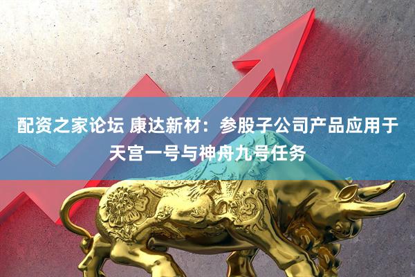 配资之家论坛 康达新材：参股子公司产品应用于天宫一号与神舟九号任务