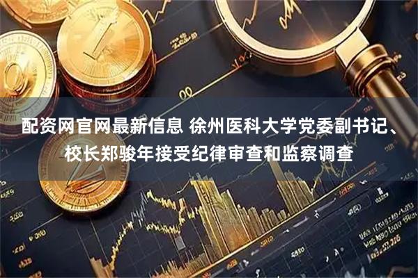 配资网官网最新信息 徐州医科大学党委副书记、校长郑骏年接受纪律审查和监察调查