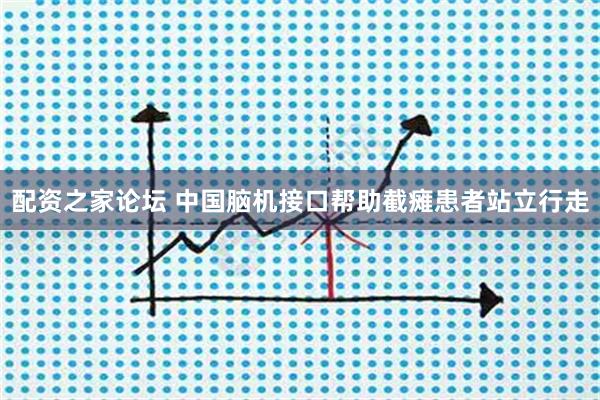 配资之家论坛 中国脑机接口帮助截瘫患者站立行走