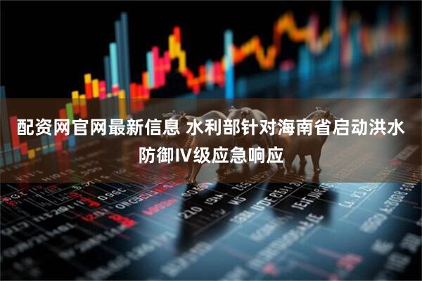 配资网官网最新信息 水利部针对海南省启动洪水防御Ⅳ级应急响应