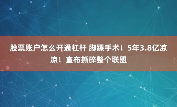 股票账户怎么开通杠杆 脚踝手术！5年3.8亿凉凉！宣布撕碎整个联盟