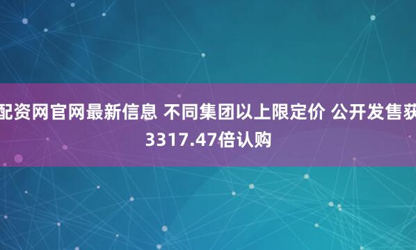 配资网官网最新信息 不同集团以上限定价 公开发售获3317.47倍认购