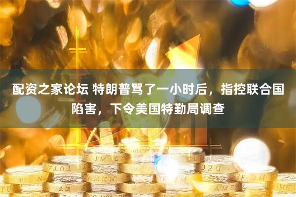 配资之家论坛 特朗普骂了一小时后，指控联合国陷害，下令美国特勤局调查
