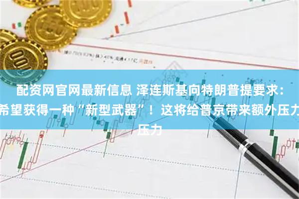 配资网官网最新信息 泽连斯基向特朗普提要求：希望获得一种“新型武器”！这将给普京带来额外压力