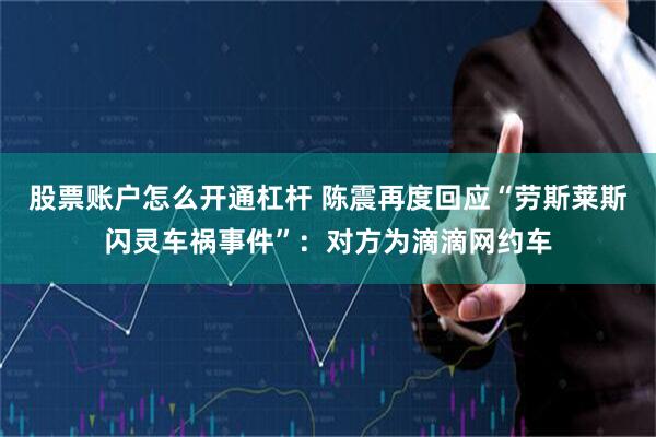 股票账户怎么开通杠杆 陈震再度回应“劳斯莱斯闪灵车祸事件”：对方为滴滴网约车
